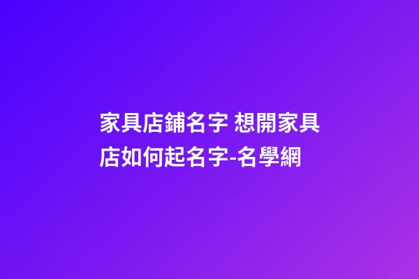 家具店鋪名字 想開家具店如何起名字-名學網-第1張-店鋪起名-玄機派